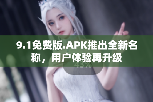 9.1免費(fèi)版.APK推出全新名稱，用戶體驗(yàn)再升級