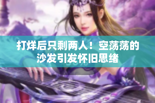 打烊后只剩兩人！空蕩蕩的沙發(fā)引發(fā)懷舊思緒