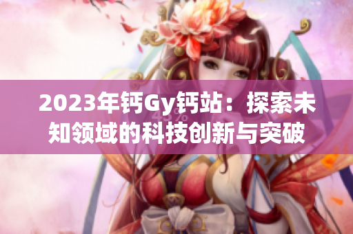 2023年鈣Gy鈣站：探索未知領(lǐng)域的科技創(chuàng)新與突破