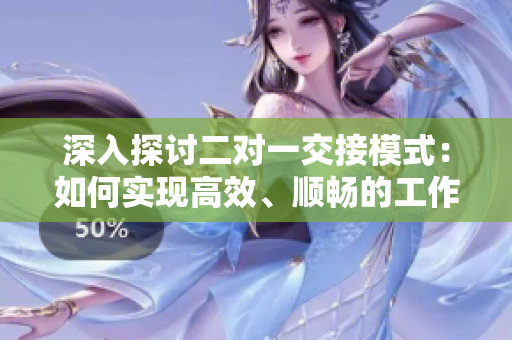 深入探討二對一交接模式：如何實現高效、順暢的工作交接