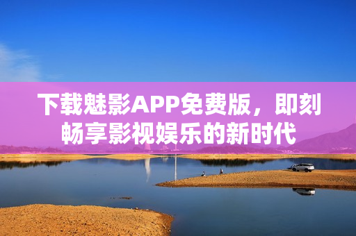下載魅影APP免費(fèi)版，即刻暢享影視娛樂的新時(shí)代