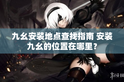 九幺安裝地點查找指南 安裝九幺的位置在哪里？