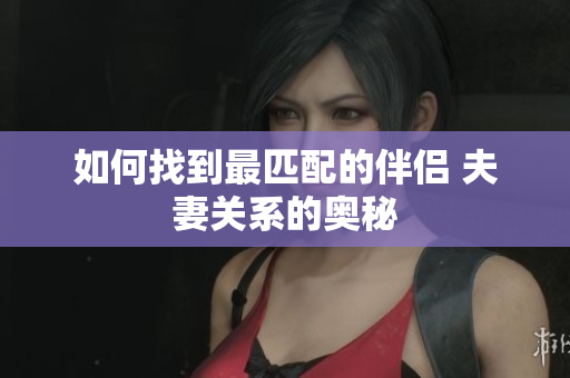 如何找到最匹配的伴侶 夫妻關(guān)系的奧秘