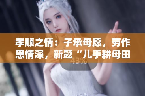 孝順之情：子承母愿，勞作恩情深，新題“兒手耕母田”