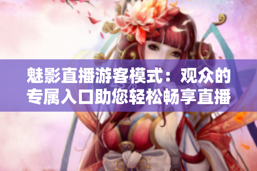魅影直播游客模式：觀眾的專屬入口助您輕松暢享直播樂趣