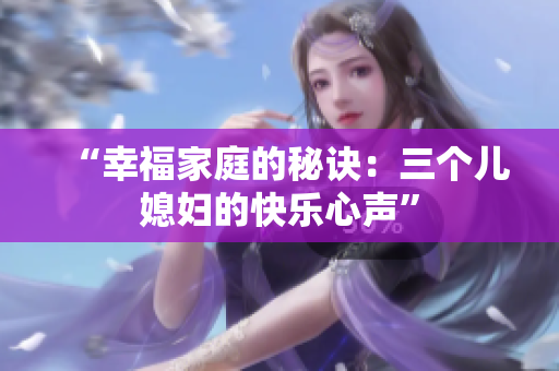 “幸福家庭的秘訣：三個(gè)兒媳婦的快樂心聲”