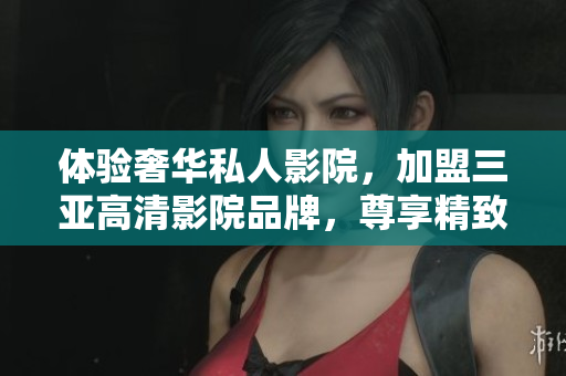 體驗(yàn)奢華私人影院，加盟三亞高清影院品牌，尊享精致視聽盛宴，搶先查看加盟詳情！