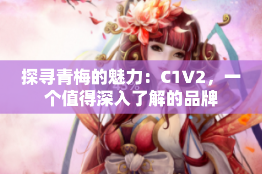 探尋青梅的魅力：C1V2，一個值得深入了解的品牌