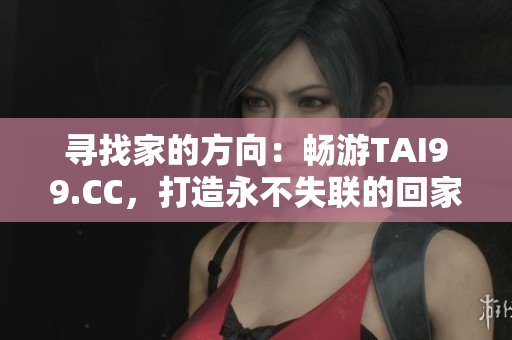 尋找家的方向：暢游TAI99.CC，打造永不失聯(lián)的回家之路