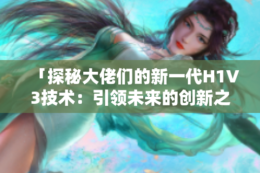「探秘大佬們的新一代H1V3技術：引領未來的創(chuàng)新之路」