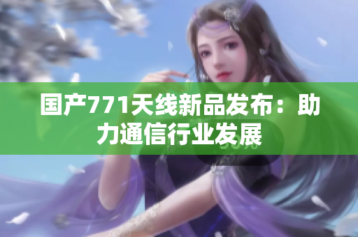 國(guó)產(chǎn)771天線新品發(fā)布：助力通信行業(yè)發(fā)展
