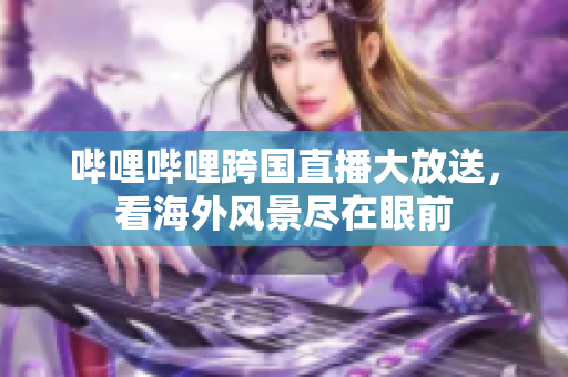 嗶哩嗶哩跨國(guó)直播大放送，看海外風(fēng)景盡在眼前