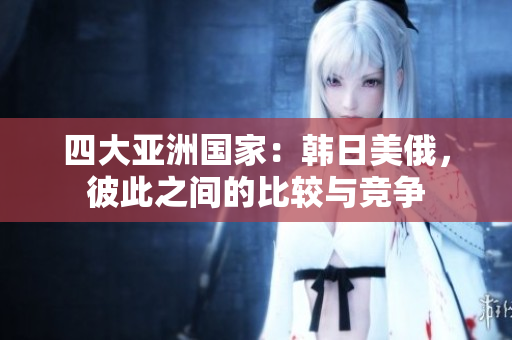 四大亞洲國家：韓日美俄，彼此之間的比較與競(jìng)爭(zhēng)
