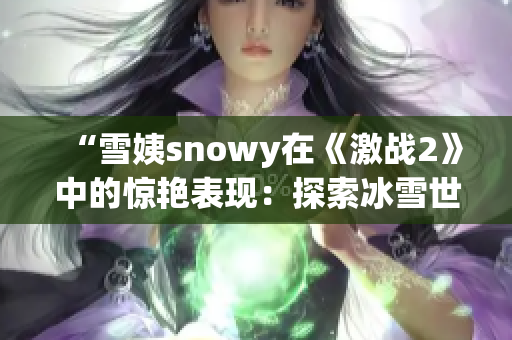 “雪姨snowy在《激戰(zhàn)2》中的驚艷表現(xiàn)：探索冰雪世界的精彩冒險”