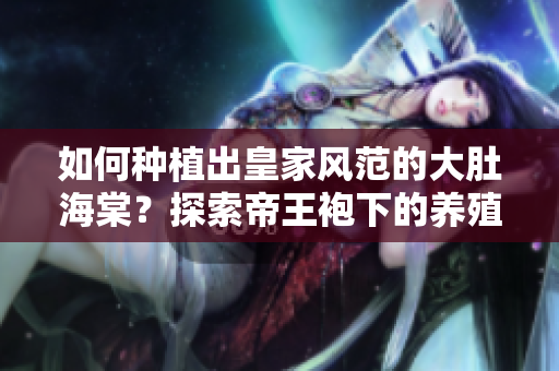 如何種植出皇家風(fēng)范的大肚海棠？探索帝王袍下的養(yǎng)殖技巧