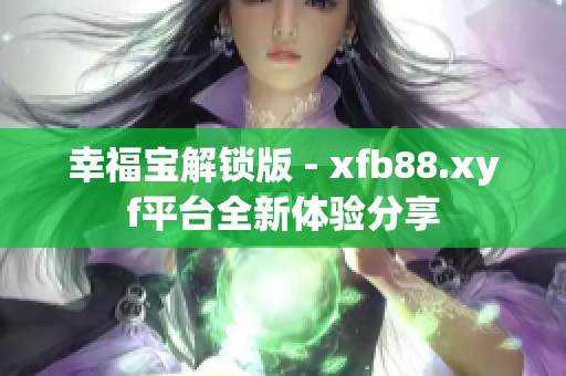 幸福寶解鎖版 - xfb88.xyf平臺(tái)全新體驗(yàn)分享