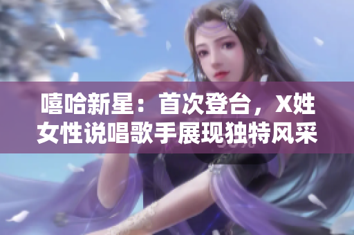 嘻哈新星：首次登臺(tái)，X姓女性說唱歌手展現(xiàn)獨(dú)特風(fēng)采