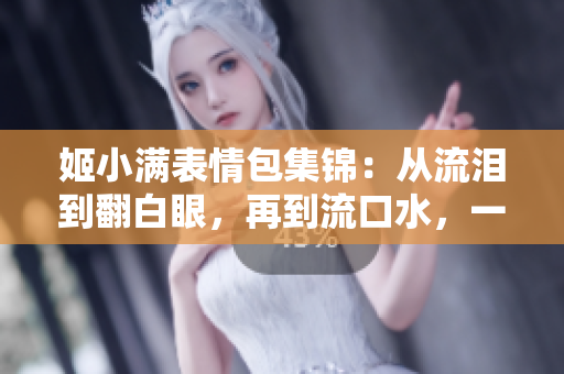 姬小滿表情包集錦：從流淚到翻白眼，再到流口水，一切都在這里