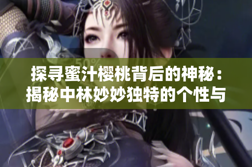 探尋蜜汁櫻桃背后的神秘：揭秘中林妙妙獨(dú)特的個(gè)性與魅力