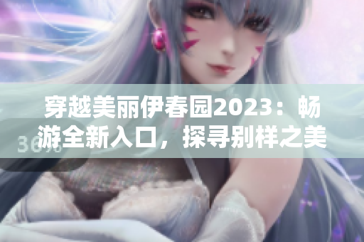 穿越美麗伊春園2023：暢游全新入口，探尋別樣之美