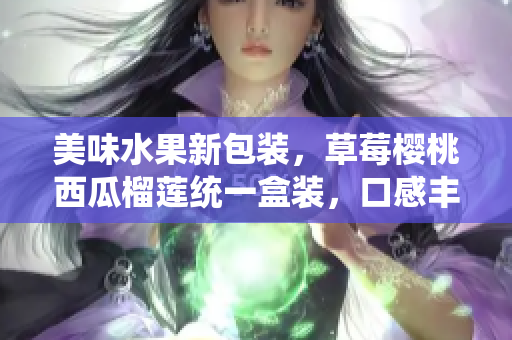 美味水果新包裝，草莓櫻桃西瓜榴蓮統(tǒng)一盒裝，口感豐富多樣。