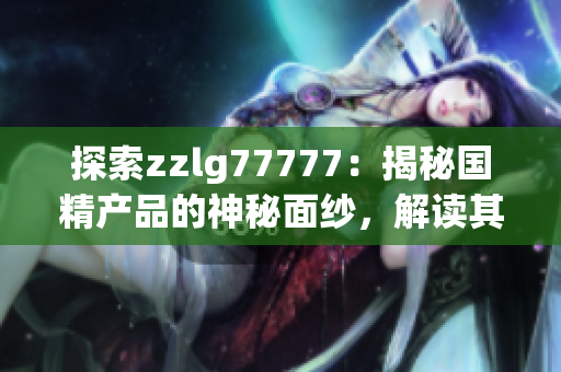 探索zzlg77777：揭秘國精產(chǎn)品的神秘面紗，解讀其獨(dú)特之處與行業(yè)價值