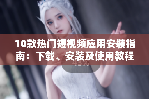 10款熱門短視頻應(yīng)用安裝指南：下載、安裝及使用教程