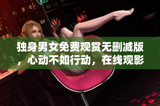 獨(dú)身男女免費(fèi)觀賞無刪減版，心動(dòng)不如行動(dòng)，在線觀影暢享美好時(shí)光