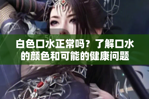 白色口水正常嗎？了解口水的顏色和可能的健康問題