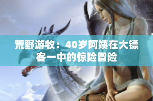 荒野游牧：40歲阿姨在大鏢客一中的驚險冒險
