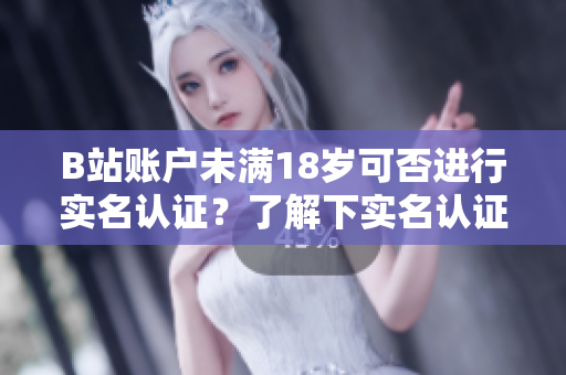B站賬戶未滿18歲可否進(jìn)行實(shí)名認(rèn)證？了解下實(shí)名認(rèn)證細(xì)則