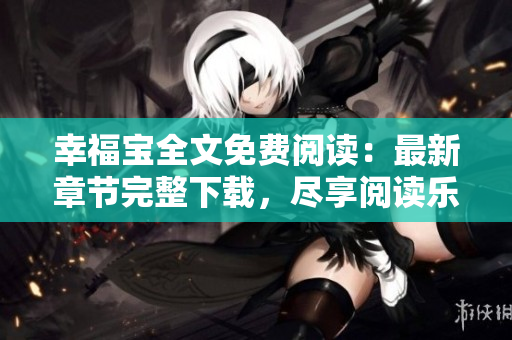 幸福寶全文免費(fèi)閱讀：最新章節(jié)完整下載，盡享閱讀樂趣