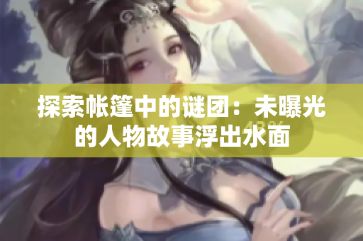 探索帳篷中的謎團(tuán)：未曝光的人物故事浮出水面