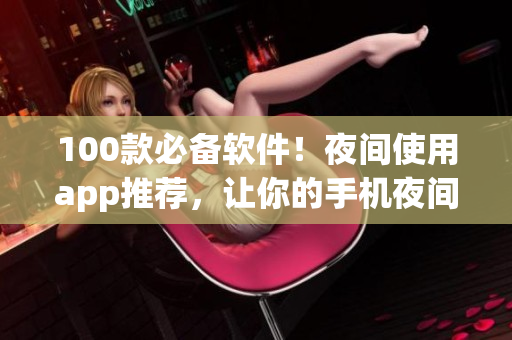 100款必備軟件！夜間使用app推薦，讓你的手機(jī)夜間生活更精彩