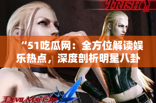 “51吃瓜網(wǎng)：全方位解讀娛樂(lè)熱點(diǎn)，深度剖析明星八卦”