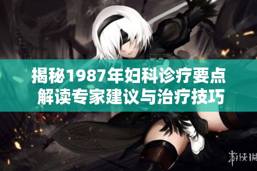 揭秘1987年婦科診療要點 解讀專家建議與治療技巧