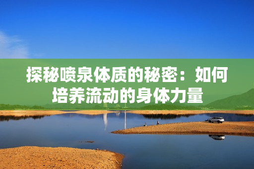 探秘噴泉體質(zhì)的秘密：如何培養(yǎng)流動的身體力量