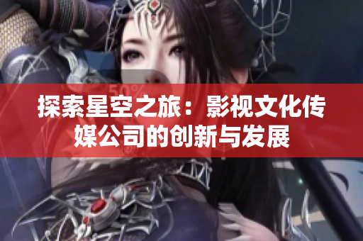 探索星空之旅：影視文化傳媒公司的創(chuàng)新與發(fā)展