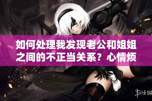 如何處理我發(fā)現(xiàn)老公和姐姐之間的不正當(dāng)關(guān)系？心情煩惱，請(qǐng)給建議！