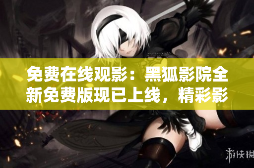 免費(fèi)在線觀影：黑狐影院全新免費(fèi)版現(xiàn)已上線，精彩影片隨時(shí)觀看！