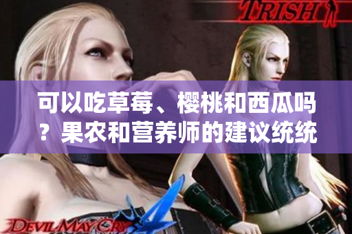 可以吃草莓、櫻桃和西瓜嗎？果農(nóng)和營養(yǎng)師的建議統(tǒng)統(tǒng)告訴你