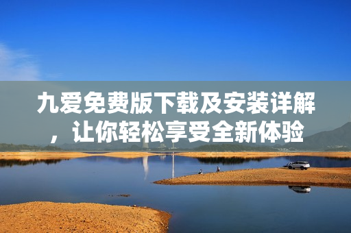 九愛免費(fèi)版下載及安裝詳解，讓你輕松享受全新體驗(yàn)
