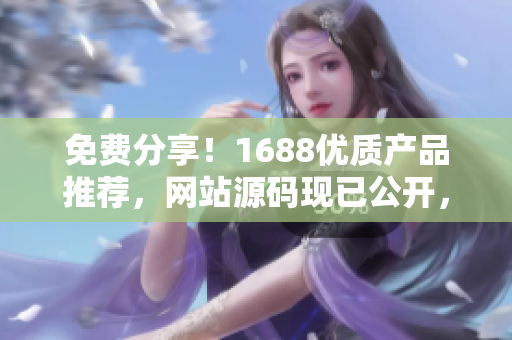 免費分享！1688優(yōu)質(zhì)產(chǎn)品推薦，網(wǎng)站源碼現(xiàn)已公開，趕快獲取最新資源！