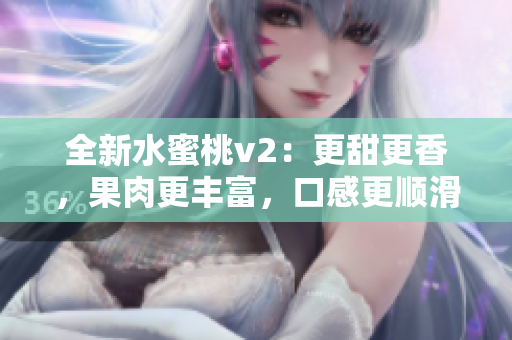 全新水蜜桃v2：更甜更香，果肉更豐富，口感更順滑，值得期待！