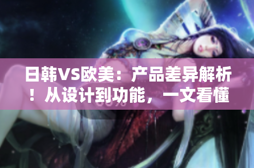 日韓VS歐美：產(chǎn)品差異解析！從設(shè)計(jì)到功能，一文看懂兩大市場的差異