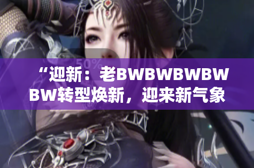 “迎新：老BWBWBWBWBW轉(zhuǎn)型煥新，迎來新氣象！”