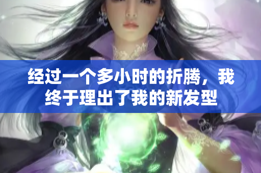 經(jīng)過一個(gè)多小時(shí)的折騰，我終于理出了我的新發(fā)型