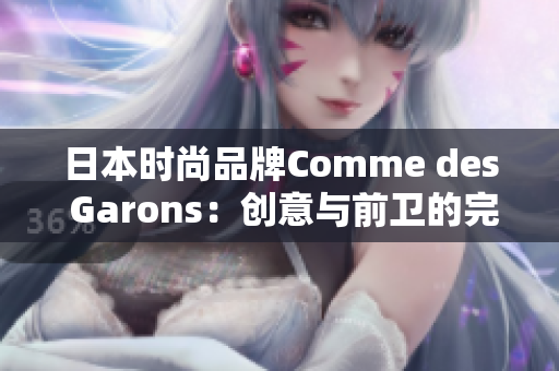 日本時尚品牌Comme des Garons：創(chuàng)意與前衛(wèi)的完美結(jié)合