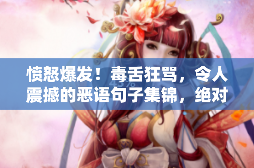 憤怒爆發(fā)！毒舌狂罵，令人震撼的惡語句子集錦，絕對不適合軟弱者！