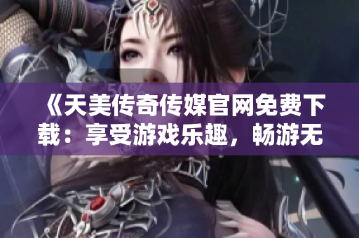 《天美傳奇?zhèn)髅焦倬W(wǎng)免費下載：享受游戲樂趣，暢游無限世界》